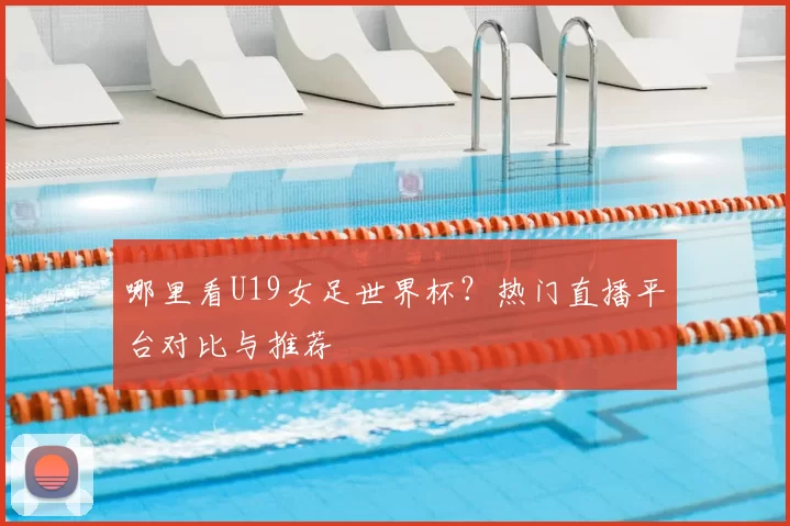 哪里看U19女足世界杯?热门直播平台对比与推荐