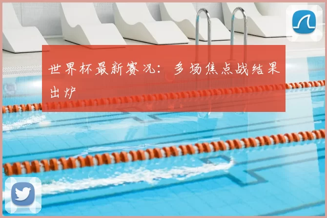 世界杯最新赛况：多场焦点战结果出炉