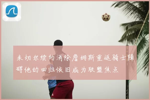 米切尔续约消除詹姆斯重返骑士障碍他的回归依旧成为联盟焦点