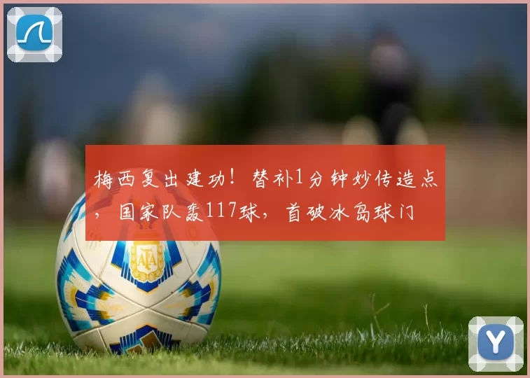 梅西复出建功！替补1分钟妙传造点，国家队轰117球，首破冰岛球门