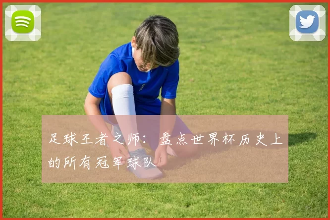 足球王者之师:盘点世界杯历史上的所有冠军球队