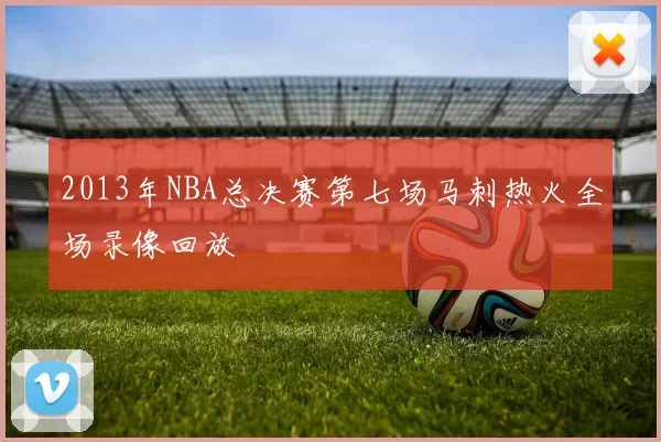 2013年NBA总决赛第七场马刺热火全场录像回放