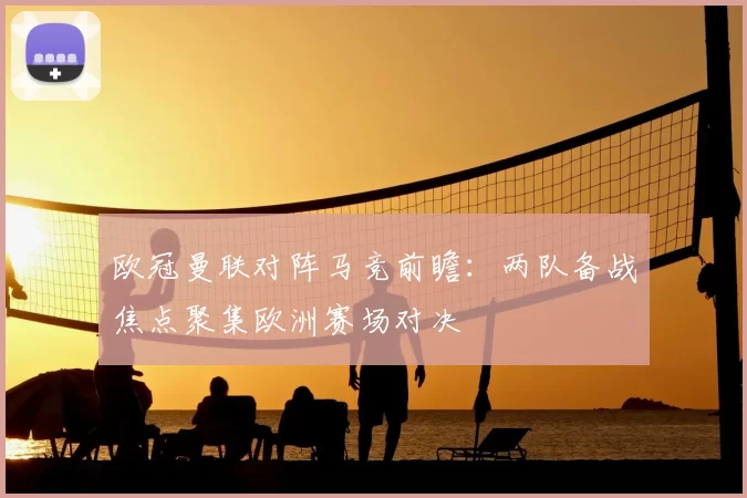 欧冠曼联对阵马竞前瞻：两队备战焦点聚集欧洲赛场对决