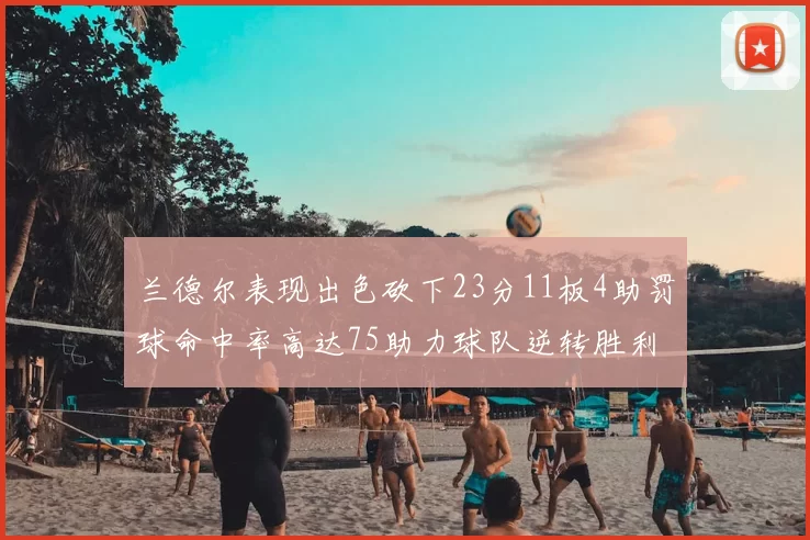兰德尔表现出色砍下23分11板4助罚球命中率高达75助力球队逆转胜利