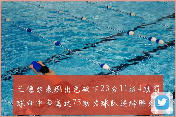 兰德尔表现出色砍下23分11板4助罚球命中率高达75助力球队逆转胜利