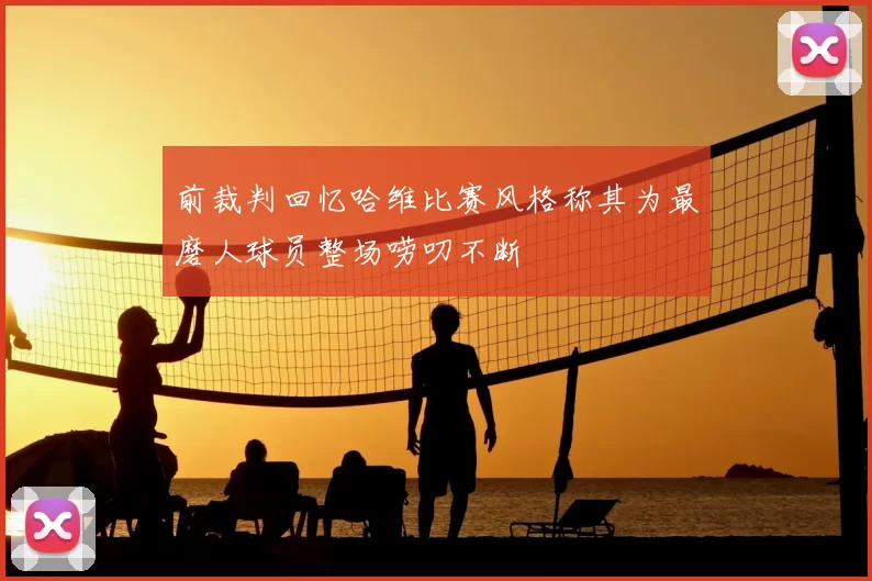 前裁判回忆哈维比赛风格称其为最磨人球员整场唠叨不断