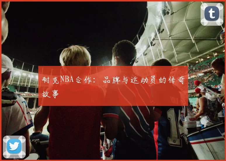 耐克NBA合作：品牌与运动员的传奇故事