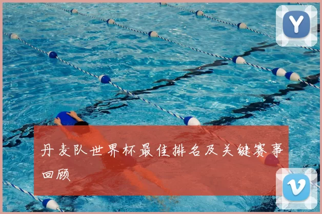 丹麦队世界杯最佳排名及关键赛事回顾