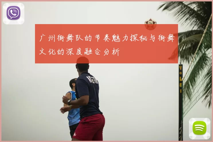 广州街舞队的节奏魅力探秘与街舞文化的深度融合分析