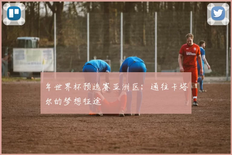 年世界杯预选赛亚洲区：通往卡塔尔的梦想征途