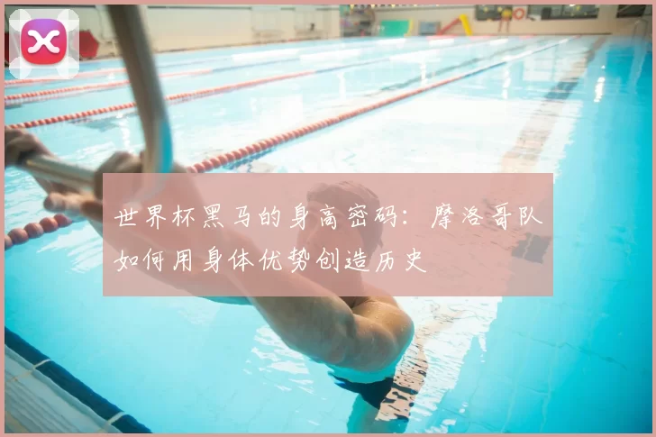 世界杯黑马的身高密码:摩洛哥队如何用身体优势创造历史