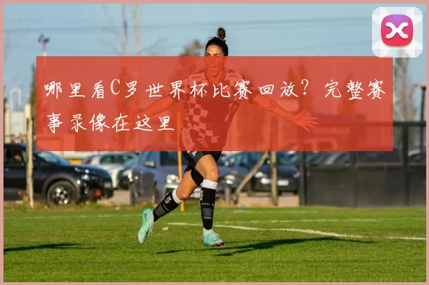 哪里看C罗世界杯比赛回放？完整赛事录像在这里