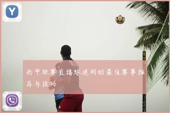 西甲联赛直播球迷网的最佳赛事推荐与技巧