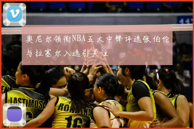 奥尼尔领衔NBA五大中锋评选张伯伦与拉塞尔入选引关注