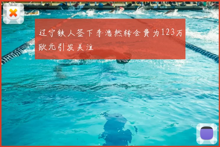 辽宁铁人签下李浩然转会费为123万欧元引发关注