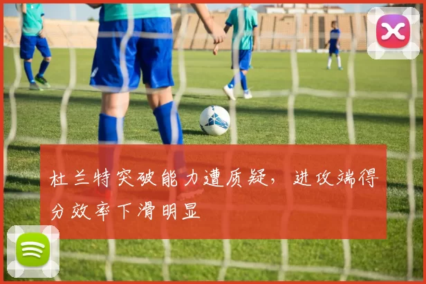 杜兰特突破能力遭质疑，进攻端得分效率下滑明显