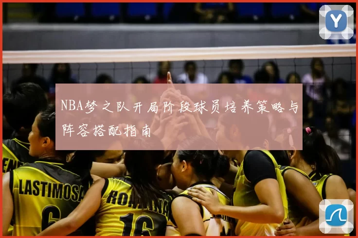 NBA梦之队开局阶段球员培养策略与阵容搭配指南