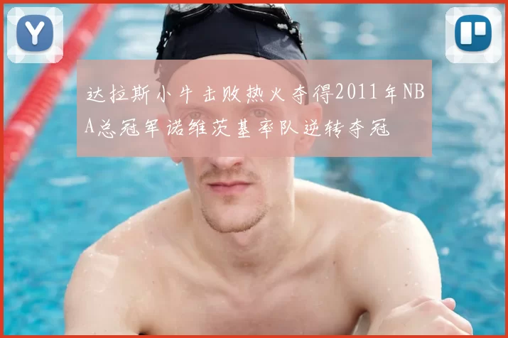 达拉斯小牛击败热火夺得2011年NBA总冠军诺维茨基率队逆转夺冠