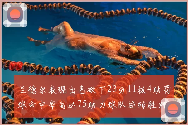 兰德尔表现出色砍下23分11板4助罚球命中率高达75助力球队逆转胜利
