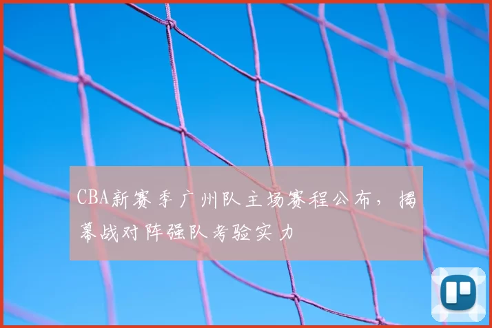 CBA新赛季广州队主场赛程公布，揭幕战对阵强队考验实力