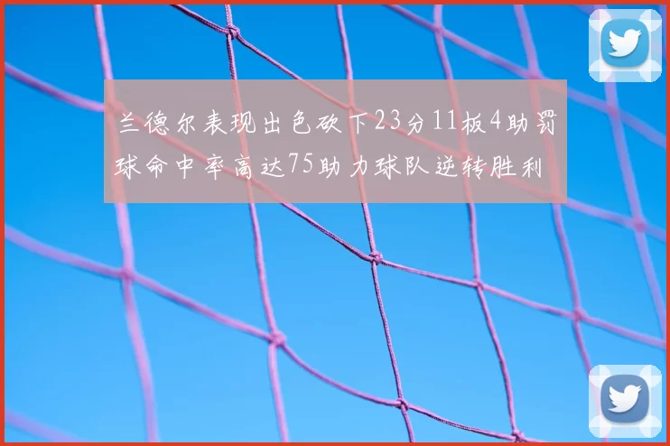 兰德尔表现出色砍下23分11板4助罚球命中率高达75助力球队逆转胜利