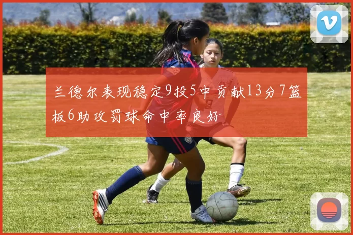 兰德尔表现稳定9投5中贡献13分7篮板6助攻罚球命中率良好