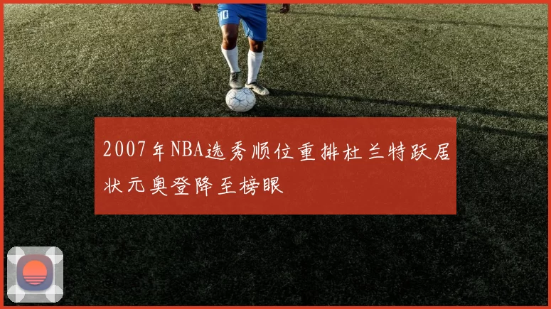 2007年NBA选秀顺位重排杜兰特跃居状元奥登降至榜眼