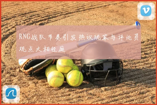 RNG战队节奏引发热议玩家与评论员观点大相径庭