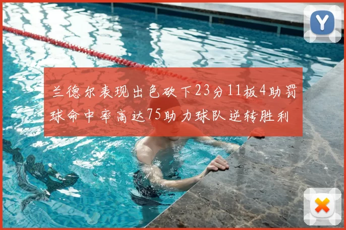 兰德尔表现出色砍下23分11板4助罚球命中率高达75助力球队逆转胜利