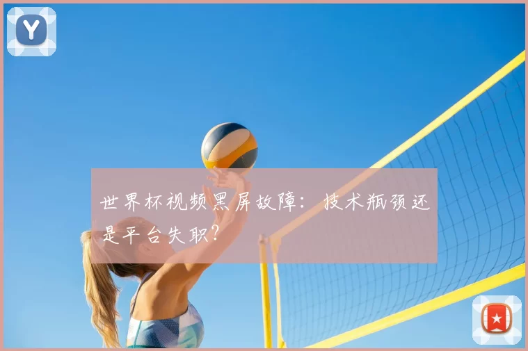 世界杯视频黑屏故障：技术瓶颈还是平台失职？